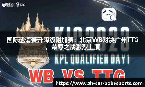国际邀请赛升降级附加赛:北京WB对决广州TTG,荣辱之战激烈上演