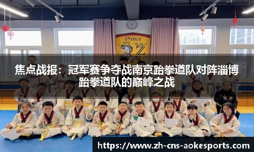 焦点战报:冠军赛争夺战南京跆拳道队对阵淄博跆拳道队的巅峰之战
