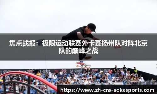 焦点战报:极限运动联赛外卡赛扬州队对阵北京队的巅峰之战